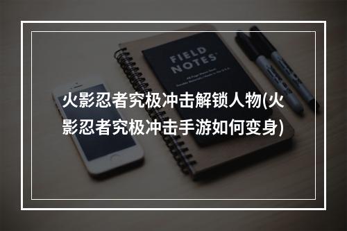 火影忍者究极冲击解锁人物(火影忍者究极冲击手游如何变身)