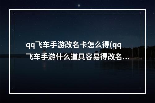 qq飞车手游改名卡怎么得(qq飞车手游什么道具容易得改名卡老司机省钱攻略)