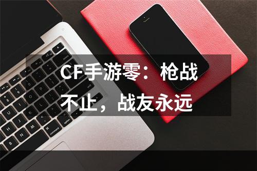 CF手游零：枪战不止，战友永远