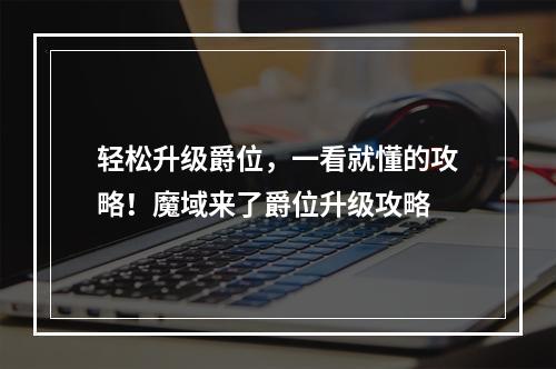 轻松升级爵位，一看就懂的攻略！魔域来了爵位升级攻略