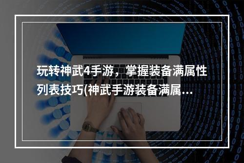 玩转神武4手游，掌握装备满属性列表技巧(神武手游装备满属性一览)(为你的神武角色打造完美装备，了解各等级装备满属性(神武手游装备属性详解))