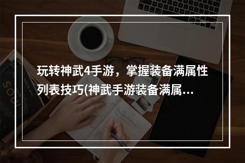 玩转神武4手游，掌握装备满属性列表技巧(神武手游装备满属性一览)(为你的神武角色打造完美装备，了解各等级装备满属性(神武手游装备属性详解))