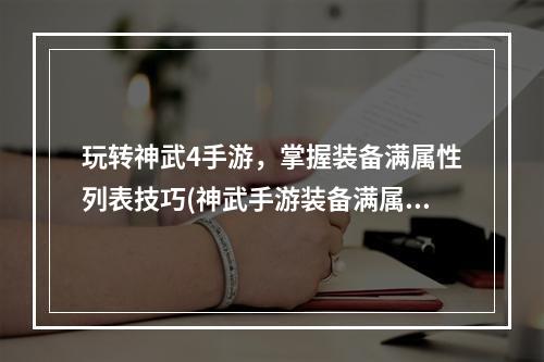 玩转神武4手游，掌握装备满属性列表技巧(神武手游装备满属性一览)(为你的神武角色打造完美装备，了解各等级装备满属性(神武手游装备属性详解))