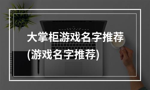 大掌柜游戏名字推荐(游戏名字推荐)