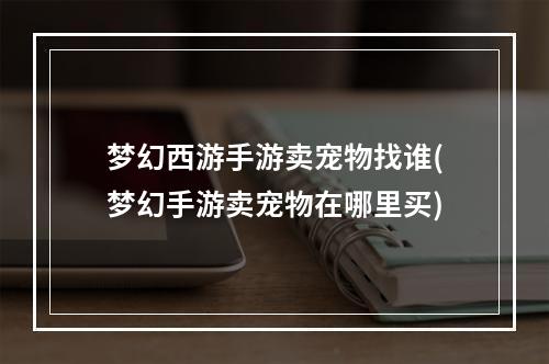 梦幻西游手游卖宠物找谁(梦幻手游卖宠物在哪里买)