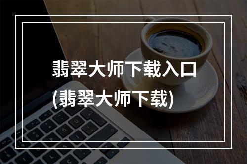 翡翠大师下载入口(翡翠大师下载)