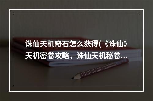 诛仙天机奇石怎么获得(《诛仙》天机密卷攻略，诛仙天机秘卷任务 天机秘卷如果)