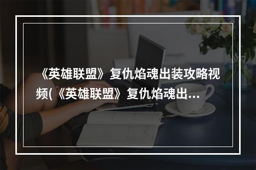 《英雄联盟》复仇焰魂出装攻略视频(《英雄联盟》复仇焰魂出装攻略 )