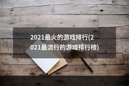 2021最火的游戏排行(2021最流行的游戏排行榜)