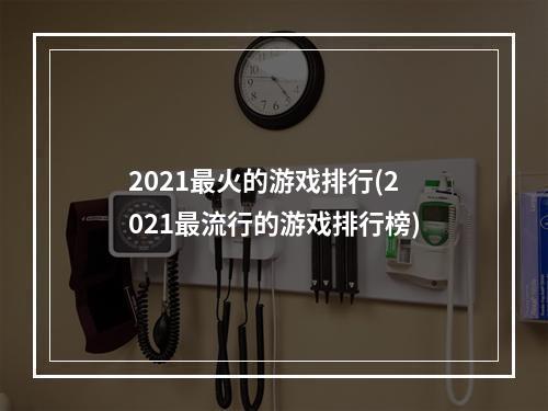 2021最火的游戏排行(2021最流行的游戏排行榜)