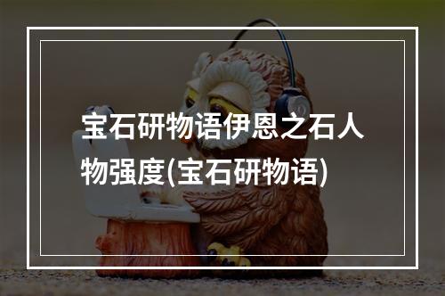 宝石研物语伊恩之石人物强度(宝石研物语)