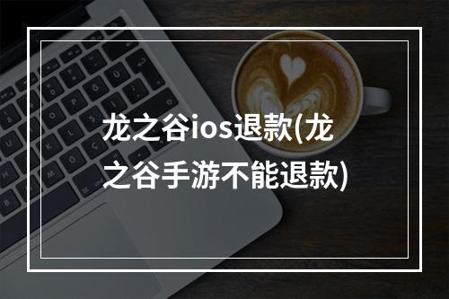 龙之谷ios退款(龙之谷手游不能退款)