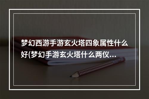 梦幻西游手游玄火塔四象属性什么好(梦幻手游玄火塔什么两仪属性好)