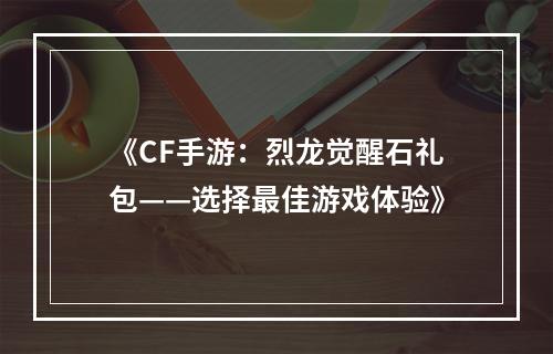 《CF手游：烈龙觉醒石礼包——选择最佳游戏体验》