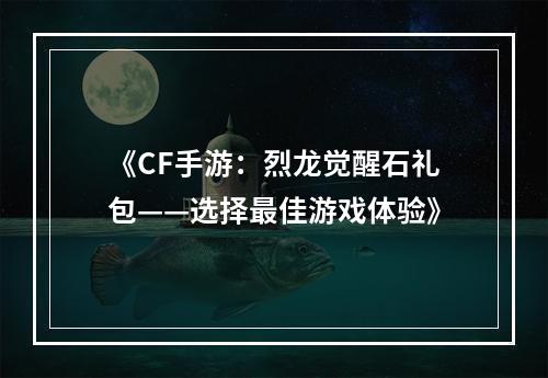 《CF手游：烈龙觉醒石礼包——选择最佳游戏体验》