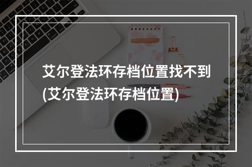 艾尔登法环存档位置找不到(艾尔登法环存档位置)