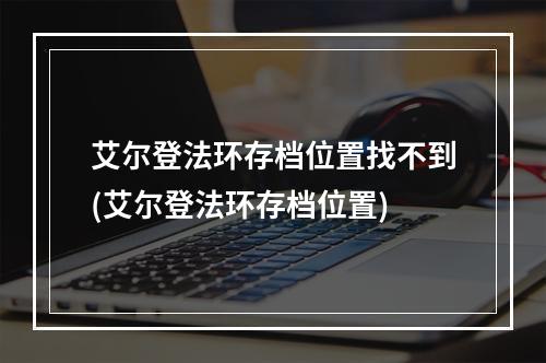 艾尔登法环存档位置找不到(艾尔登法环存档位置)