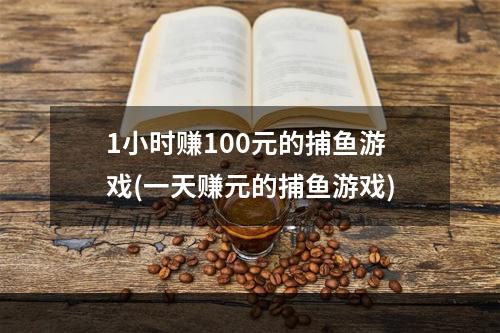 1小时赚100元的捕鱼游戏(一天赚元的捕鱼游戏)