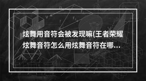 炫舞用音符会被发现嘛(王者荣耀炫舞音符怎么用炫舞音符在哪兑换)