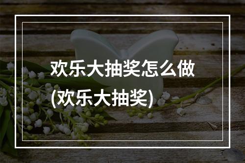 欢乐大抽奖怎么做(欢乐大抽奖)