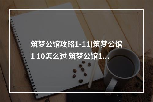 筑梦公馆攻略1-11(筑梦公馆1 10怎么过 筑梦公馆1 10通关攻略 筑梦公馆 )