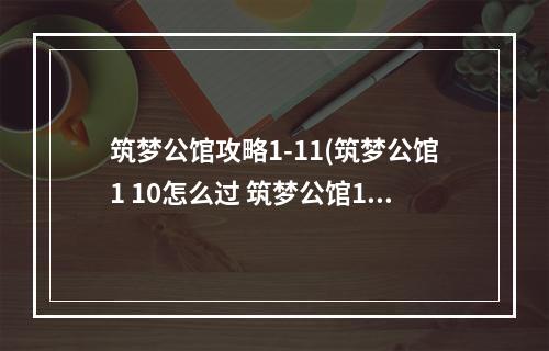 筑梦公馆攻略1-11(筑梦公馆1 10怎么过 筑梦公馆1 10通关攻略 筑梦公馆 )