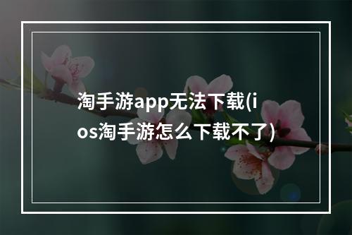 淘手游app无法下载(ios淘手游怎么下载不了)