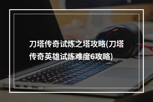 刀塔传奇试炼之塔攻略(刀塔传奇英雄试炼难度6攻略)