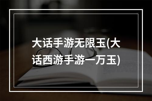 大话手游无限玉(大话西游手游一万玉)