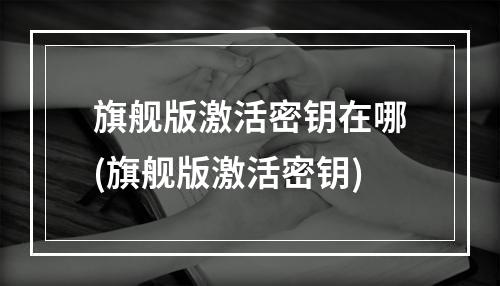 旗舰版激活密钥在哪(旗舰版激活密钥)