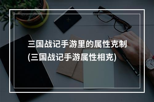 三国战记手游里的属性克制(三国战记手游属性相克)