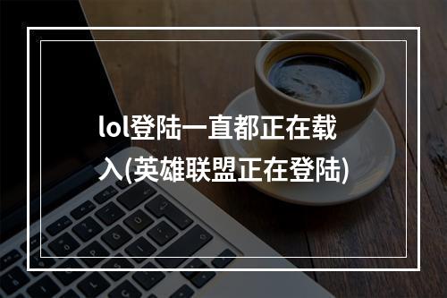 lol登陆一直都正在载入(英雄联盟正在登陆)