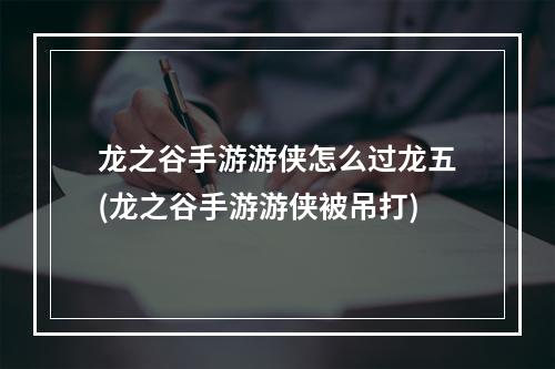 龙之谷手游游侠怎么过龙五(龙之谷手游游侠被吊打)