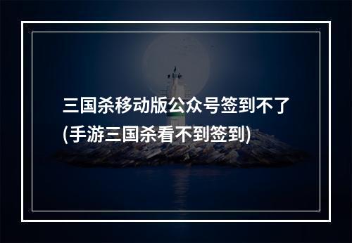 三国杀移动版公众号签到不了(手游三国杀看不到签到)