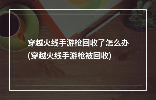 穿越火线手游枪回收了怎么办(穿越火线手游枪被回收)