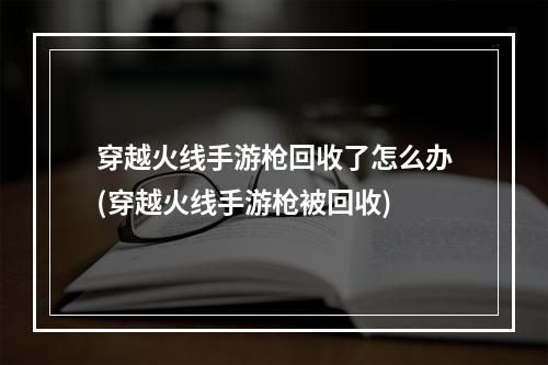 穿越火线手游枪回收了怎么办(穿越火线手游枪被回收)