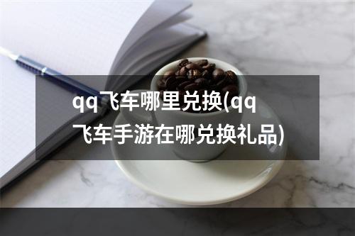 qq飞车哪里兑换(qq飞车手游在哪兑换礼品)