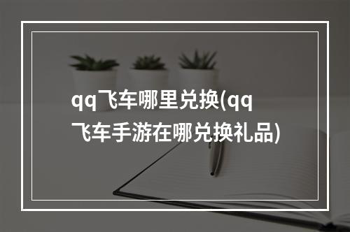 qq飞车哪里兑换(qq飞车手游在哪兑换礼品)