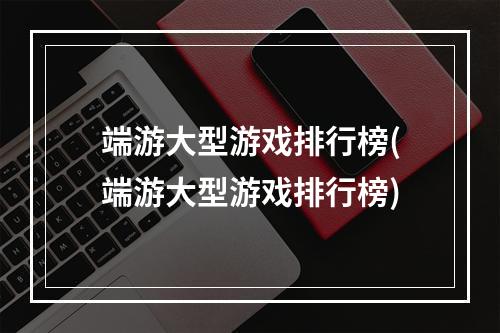 端游大型游戏排行榜(端游大型游戏排行榜)