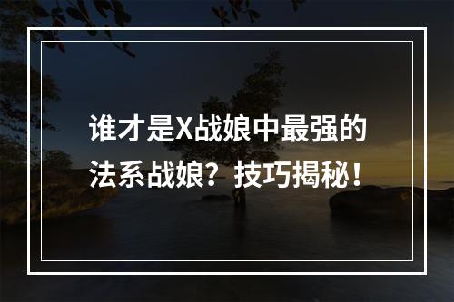 谁才是X战娘中最强的法系战娘？技巧揭秘！