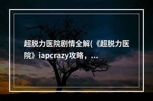 超脱力医院剧情全解(《超脱力医院》iapcrazy攻略，iapcrazy 超脱力角色)