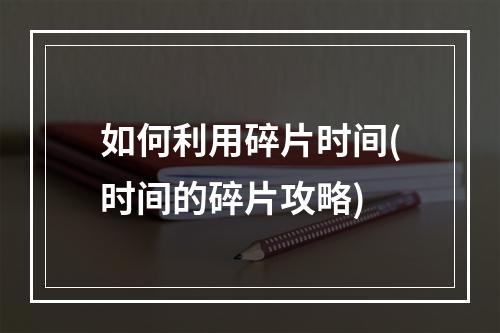 如何利用碎片时间(时间的碎片攻略)