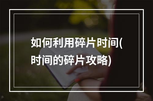 如何利用碎片时间(时间的碎片攻略)