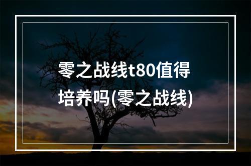 零之战线t80值得培养吗(零之战线)