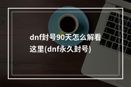 dnf封号90天怎么解看这里(dnf永久封号)