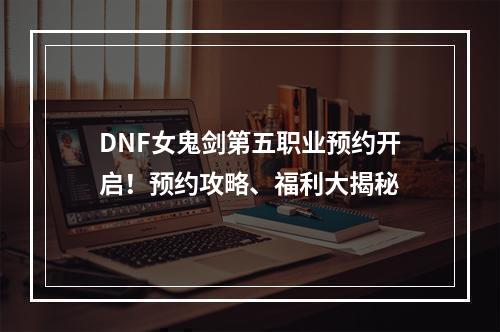 DNF女鬼剑第五职业预约开启！预约攻略、福利大揭秘