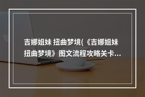 吉娜姐妹 扭曲梦境(《吉娜姐妹扭曲梦境》图文流程攻略关卡11)