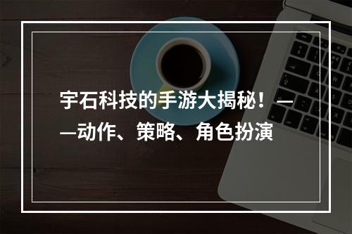 宇石科技的手游大揭秘！——动作、策略、角色扮演