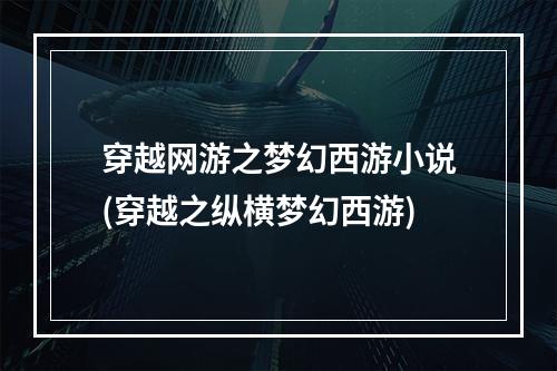 穿越网游之梦幻西游小说(穿越之纵横梦幻西游)