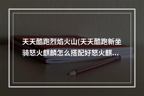 天天酷跑烈焰火山(天天酷跑新坐骑怒火麒麟怎么搭配好怒火麒麟搭配攻略)